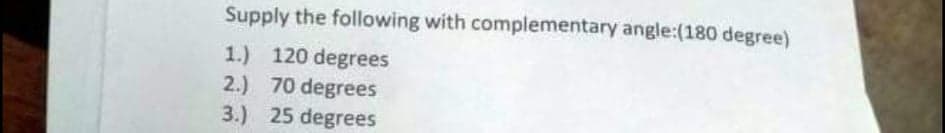 Supply the following with complementary angle:(180 degree)
1.) 120 degrees
2.) 70 degrees
3.) 25 degrees
