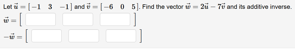 Let u = [-1 3 -1] and v =[-6 0 5]. Find the vector w = 2u – 7v and its additive inverse.
%3D
