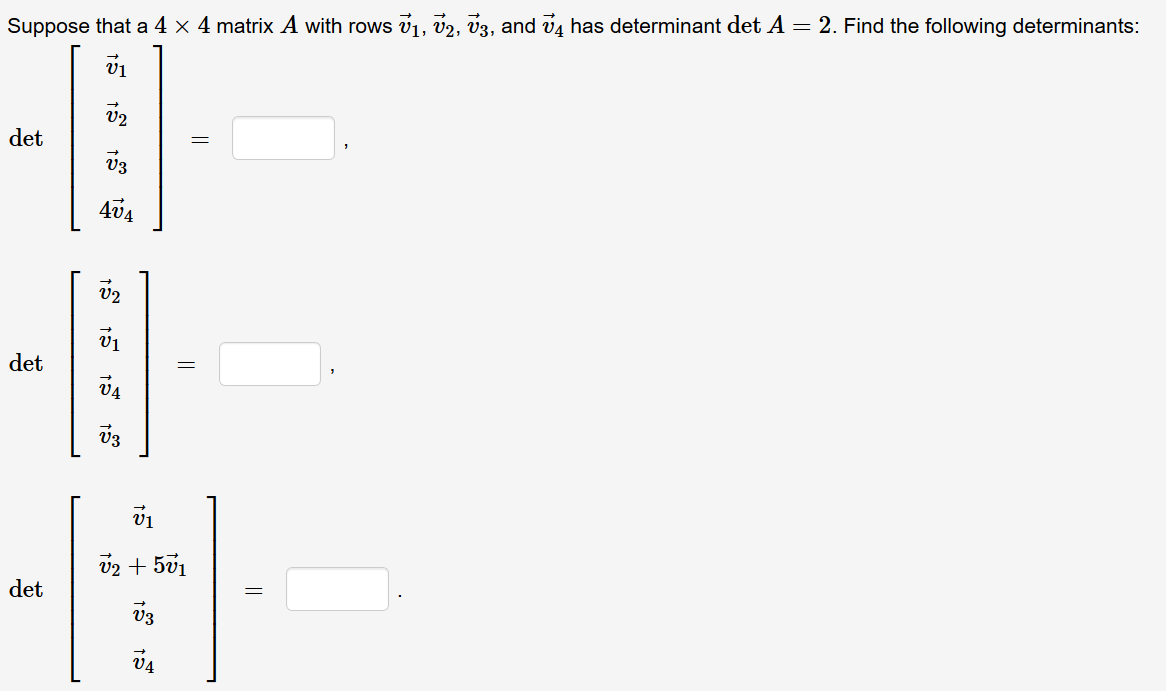 Suppose that a 4 x 4 matrix A with rows v1, v2, v3, and v4 has determinant det A = 2. Find the following determinants:
v1
det
V3
4v4
v2
det
va
v2 + 5v1
det
V4
నో 1న
