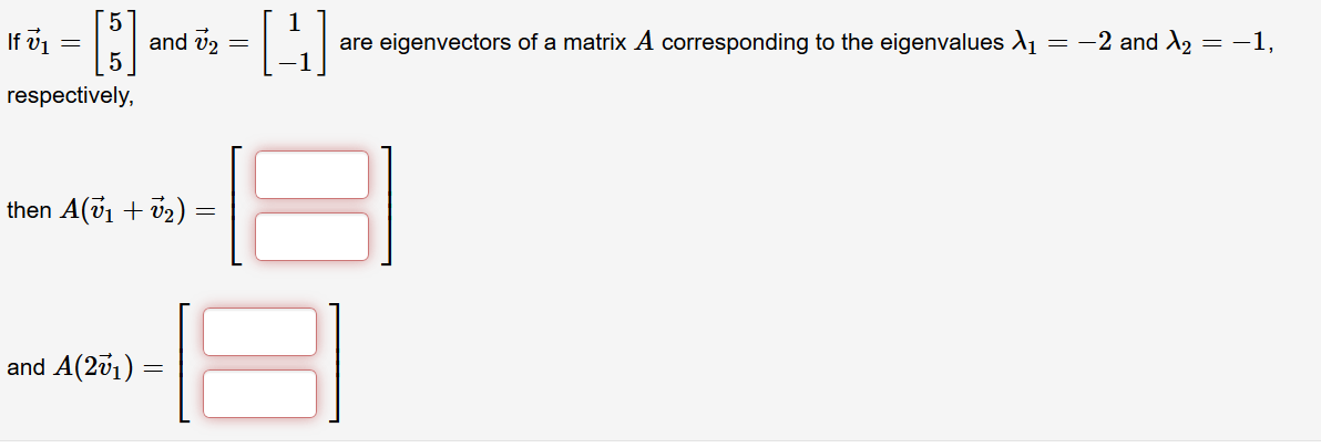 If v1 =
5.
and v2
are eigenvectors of a matrix A corresponding to the eigenvalues A1
= -2 and d2 = -1,
respectively,
then A(v1 + v2)
and A(2v1)
