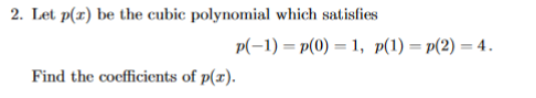 2. Let p(x) be the cubic polynomial which satisfies
p(-1) = p(0) = 1, p(1) = p(2) = 4.
%3D
Find the coefficients of p(x).
