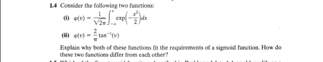 1.4 Consider the following two functions:
(i) p(v) *
dx
%3D
2n J-x
(ii) «(v) =
2
tan (v)
Explain why both of these functions fit the requirements of a sigmoid function. How do
these two functions differ from each other?
