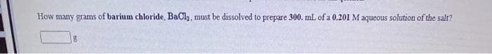 How many grams of barium chloride, BaClh, must be dissolved to prepare 300. mL of a 0.201 M aqueous solution of the salt?
