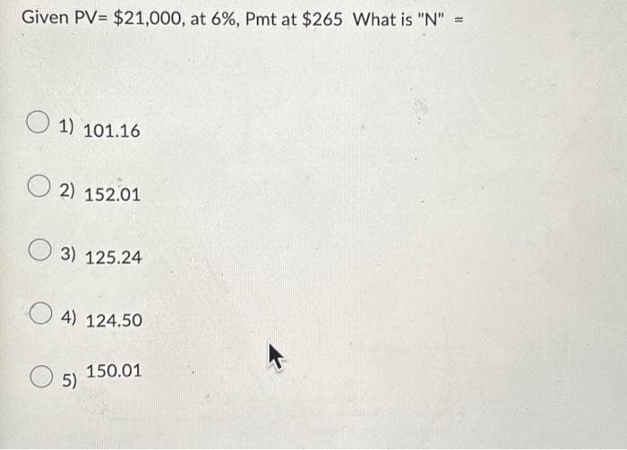 Given PV= $21,000, at 6%, Pmt at $265 What is "N" =
1) 101.16
O2) 152.01
3) 125.24
4) 124.50
5)
150.01