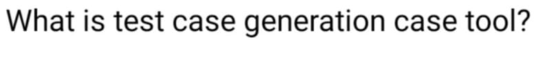 What is test case generation case tool?