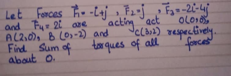 AL2.0), B L0,-2
Find Sum of
about o.
Let Forces F -L+j , F2j
and Fy 2i are
AL2,0), B LO-2) and
acting act
Jccoz) respectively.
Fa=-2i-4
OLO
tor ques of all
forces
