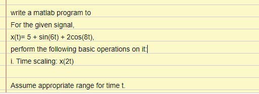 write a matlab program to
For the given signal,
x(t)= 5 + sin(6t) + 2cos(8t),
perform the following basic operations on it
i. Time scaling: x(2t)
Assume appropriate range for time t.
