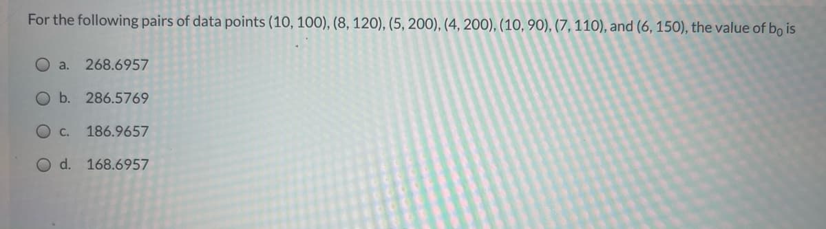 For the following pairs of data points (10, 100), (8, 120), (5, 200), (4, 200), (10, 90), (7, 110), and (6, 150), the value of bo is
O a.
268.6957
Ob.
286.5769
O C.
186.9657
d. 168.6957
