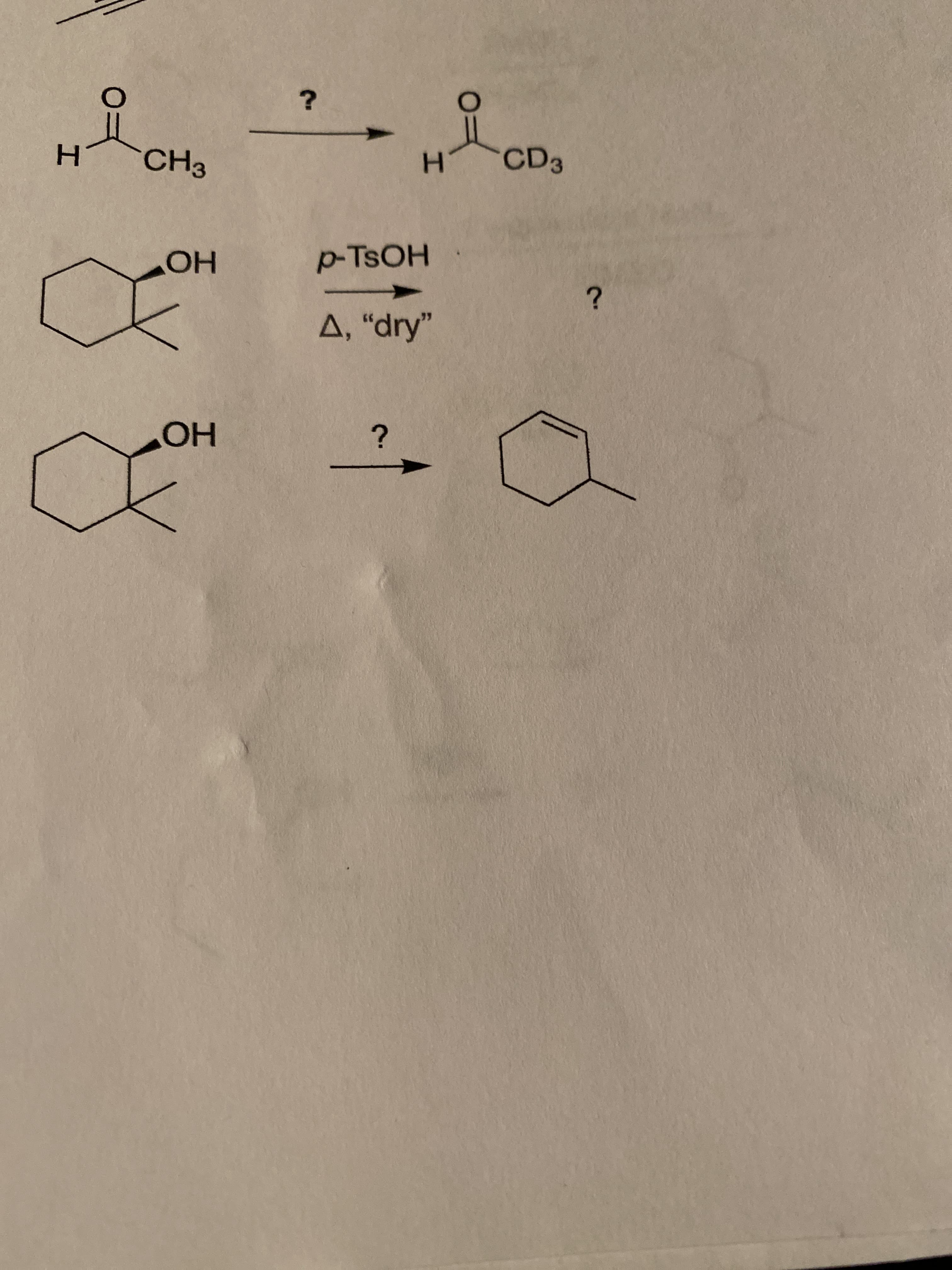 ### Chemical Reactions and Mechanisms

**1. Deuteration of Acetaldehyde:**

**Reactants:**
\[ \text{H} - \text{C} = \text{O} + \text{CH}_3 \]
(Acetaldehyde)

**Product:**
\[ \text{H} - \text{C} = \text{O} + \text{CD}_3 \]
(Deuterated Acetaldehyde)

**Reaction Conditions:**
This reaction involves the replacement of hydrogen atoms with deuterium atoms in acetaldehyde.

**Possible Mechanism:**
- Use of a deuterium source to replace the hydrogen atoms.


---

**2. Dehydration of Cyclohexanol:**

**Reactants:**
Cyclohexanol derivatives:

- Top:
\[ \begin{array}{c}
  \text{-OH attached to a cyclohexane ring}
\end{array} \]

- Bottom:
\[ \text{Two methyl groups attached to a cyclohexane ring with an -OH group} \]

**Reagent:**
\[ p \text{-TsOH} \]
(Para-Toluenesulfonic acid, a strong acid catalyst)

**Reaction Conditions:**
\[ \Delta , \text{ "dry"} \]
(Heat and dry conditions)

**Products:**

**Top Reaction Product:**
An unsaturated six-membered ring (Cyclohexene-like structure).

**Bottom Reaction Product:**
A substituted cyclohexane derivative with a double bond (Methylcyclohexene).

---

### Summary of Diagrams and Reactions:

- **First Diagram:**
  Shows the deuteration of acetaldehyde, involving the substitution of hydrogen atoms with deuterium.

- **Second Diagram:**
  Displays cyclohexanol derivatives undergoing dehydration to form cyclohexene and substituted cyclohexene respectively under the influence of para-toluenesulfonic acid and heat.