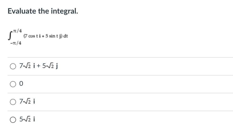 Evaluate the integral.
7/4
(7 cos ti+ 5 sin t j) dt
-n/4
7N2 i+ 5/2 j
7N2 i
O 5/2 i
