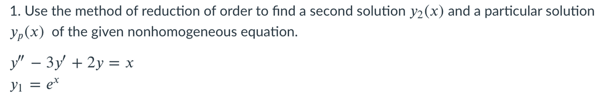 1. Use the method of reduction of order to find a second solution y2(x) and a particular solution
yp(x) of the given nonhomogeneous equation.
У" — Зу + 2у %3D х
Yi = e*
