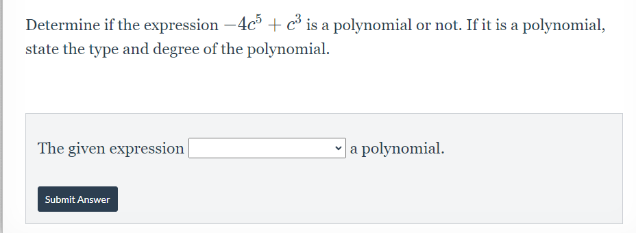 Determine if the expression -4c +c° is a polynomial or not. If it is a polynomial,
state the type and degree of the polynomial.
The given expression
a polynomial.
Submit Answer
