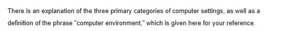 There is an explanation of the three primary categories of computer settings, as well as a
definition of the phrase "computer environment," which is given here for your reference.