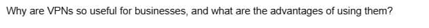 Why are VPNs so useful for businesses, and what are the advantages of using them?