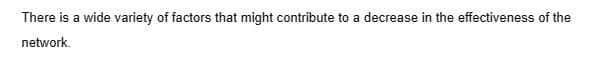There is a wide variety of factors that might contribute to a decrease in the effectiveness of the
network.