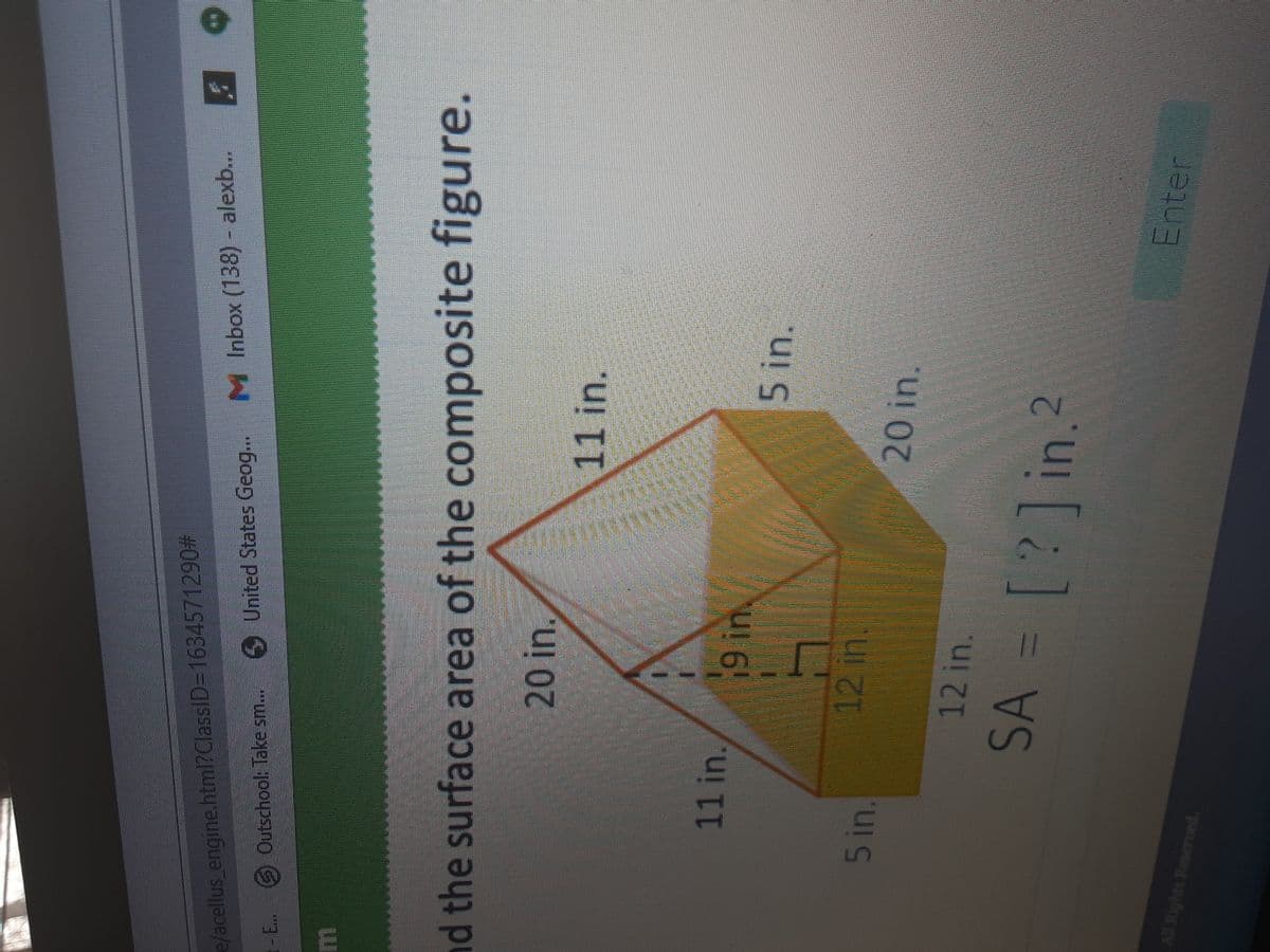 e/acellus_engine.htm?ClassID=D1634571290#
United States Geog.. M Inbox (138) - alexb..
GOutschool: Take sm...
d the surface area of the composite figure.
20in.
11 in.
11 in.
9 in
5 in.
12 in.
5 in.
20 in.
12 in.
SA = [?]in.?
Enter
All Rights Reserued.
