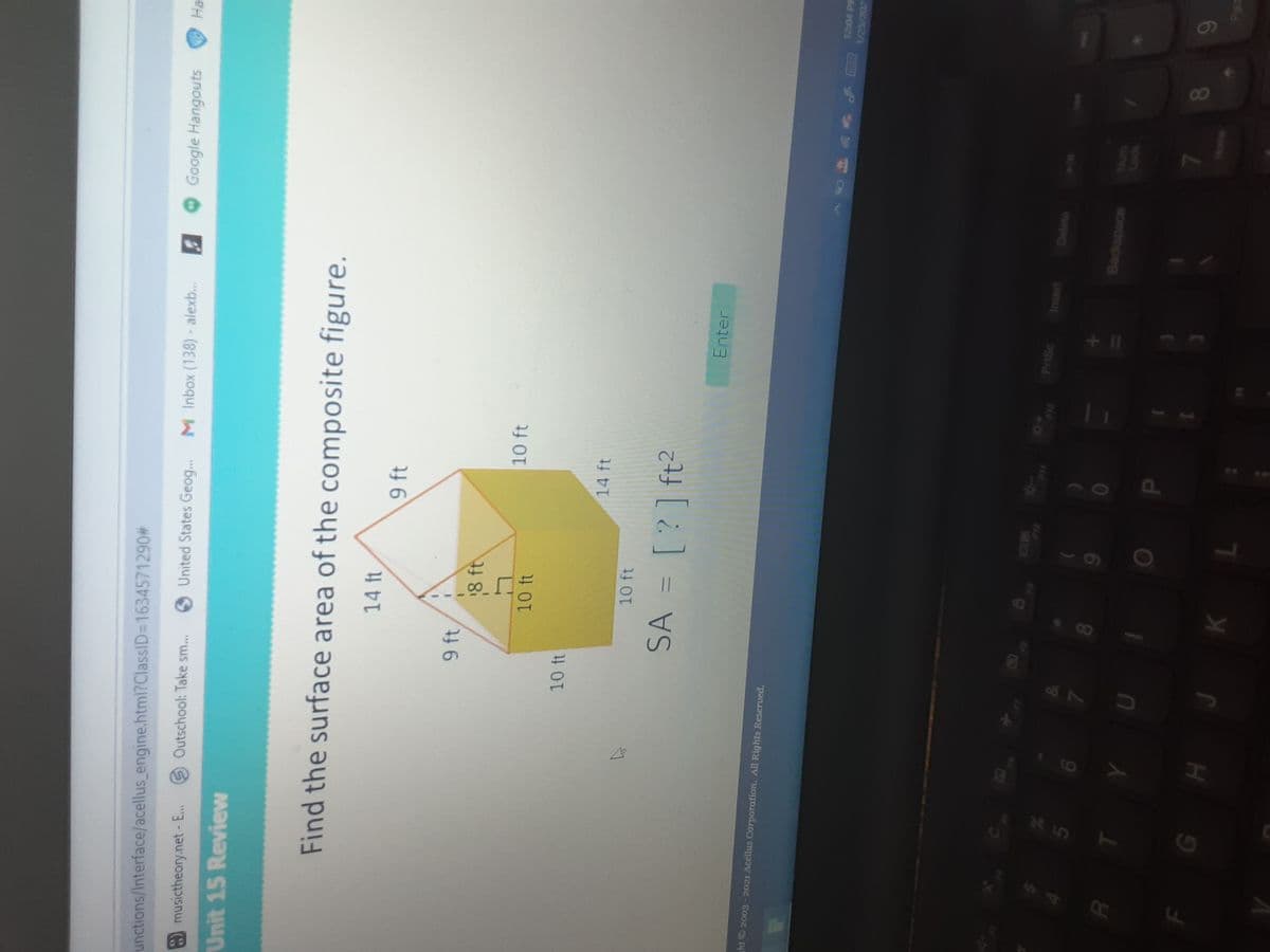 unctions/Interface/acellus_engine.html?ClassID=D1634571290#
A Google Hangouts
O United States Geog...
M Inbox (138) - alexb..
Outschool: Take sm..
musictheory.net- E...
Unit 15 Revievw
Find the surface area of the composite figure.
14 ft
9 ft
9 ft
8 ft
10 ft
10 ft
14 ft
10 ft
SA =
[?] ft?
Enter
ht2003-2021 Acellus Corporation. All Rights Reserved.
12:04 PM
C v
1/25/202
F10
PrtSc
Insert
Delete
&
Backspace
Num
Lock
08.
6
