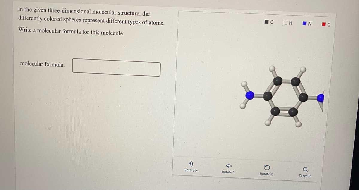 In the given three-dimensional molecular structure, the
differently colored spheres represent different types of atoms.
N
Write a molecular formula for this molecule.
molecular formula:
Rotate X
Rotate Y
Rotate Z
Zoom in
