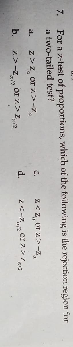 7.
For a z-test of proportions, which of the following is the rejection region for
a two-tailed test?
z<z, or z >-za
с.
z>Z, or z>-Za
a.
d.
Z<-Za/2
or z> Za/2
b.
z>-Z/2 or z > Za/2
