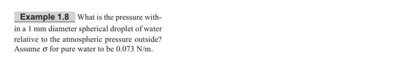 Example 1.8 What is the pressure with-
in a 1 mm diameter spherical droplet of water
relative to the atmospheric pressure outside?
Assume o for pure water to be 0.073 N/m.
