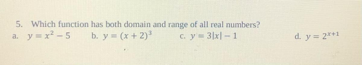 5. Which function has both domain and range of all real numbers?
a. y = x2 - 5
b. y = (x + 2)
C. y = 3|x| – 1
d. y = 2*+1
