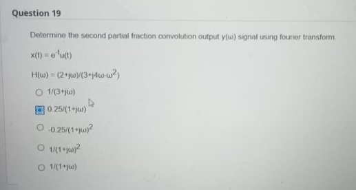 Question 19
Determine the second partial fraction convolution output y(a) signal using fourier transform
)=e¹u(t)
H(w) = (2+jw)/(3+j4w-w²)
O 1/(3+jw)
0.25/(1+jw)
-0.25/(1+jw)?
O 1/(1+jw)²
O 1/(1+jw)