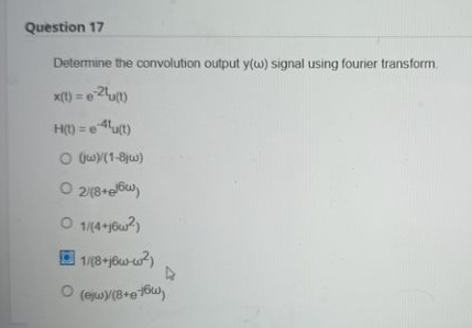 Question 17
Determine the convolution output y(w) signal using fourier transform.
x(t)=e-2¹u(t)
H(t) = 4(1)
O (jw)/(1-8jw)
Ⓒ2/8+elow)
O 1/(4+16²)
1/(8+j6w-w²)
O (ejw)/(8+16w)
4