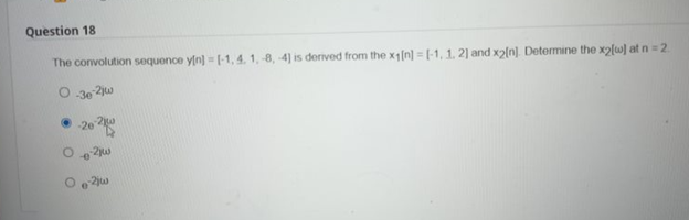 Question 18
The convolution sequence yin] =[-1, 4, 1,-8, -4) is derived from the x1 [n] = [-1, 1, 2] and x2[n]. Determine the x2[w] at n=2
O-3e-2jw
Ⓒ-202
-2jw
--0
-2jw