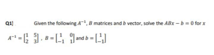 Q1)
Given the following A¯1, B matrices and b vector, solve the ABx –b = 0 for x
A = 1.-G 9d b =
