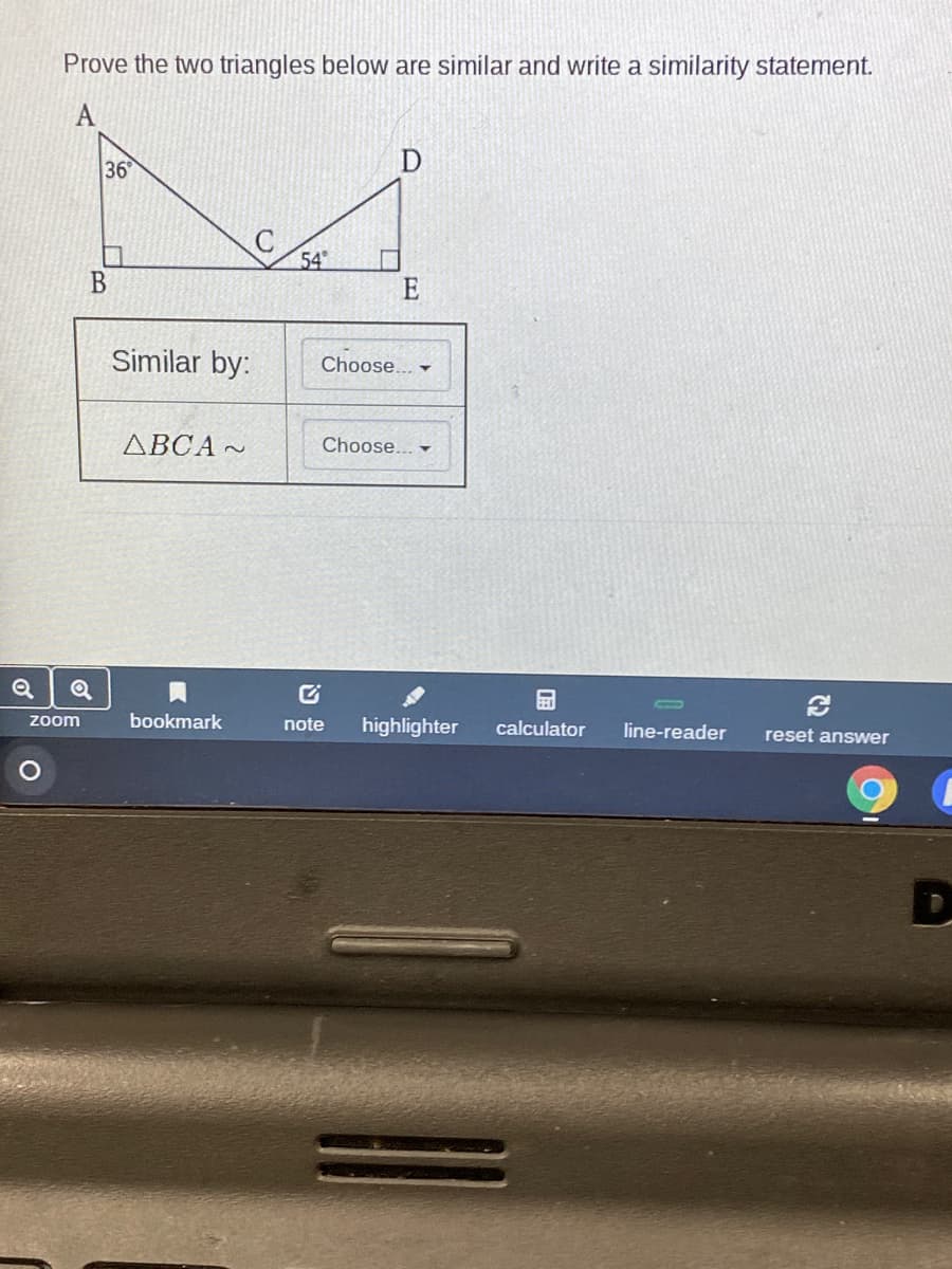 Prove the two triangles below are similar and write a similarity statement.
36
D
54
Similar by:
Choose..
ABCA ~
Choose... -
zoom
bookmark
note
highlighter
calculator
line-reader
reset answer
での
