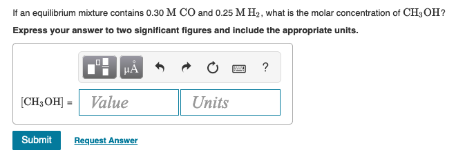 If an equilibrium mixture contains 0.30 M CO and 0.25 M Hz, what is the molar concentration of CH3OH?
Express your answer to two significant figures and include the appropriate units.
