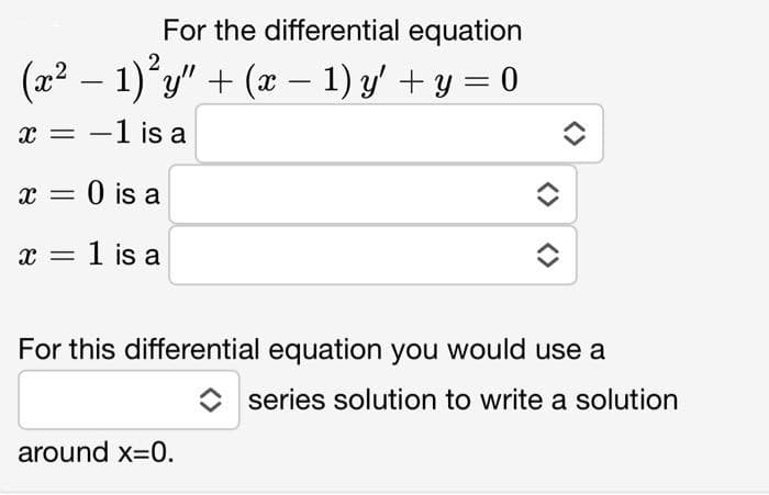 For the differential equation
(x² − 1)²y" + (x − 1) y′ + y = 0
-
X = -1 is a
X = 0 is a
x = 1 is a
For this differential equation you would use a
around x=0.
series solution to write a solution