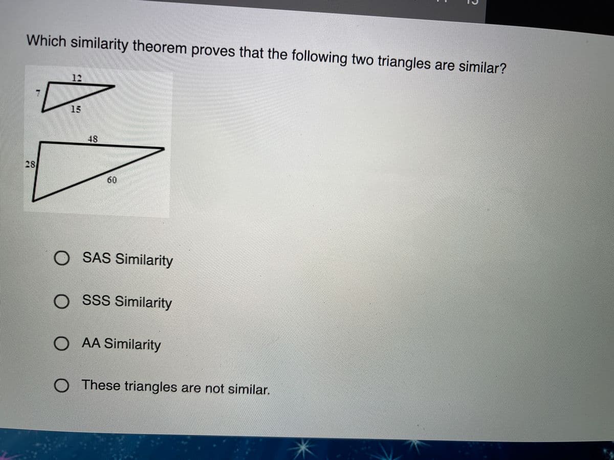 Which similarity theorem proves that the following two triangles are similar?
12
15
48
28
60
O SAS Similarity
SSS Similarity
O AA Similarity
O These triangles are not similar.
