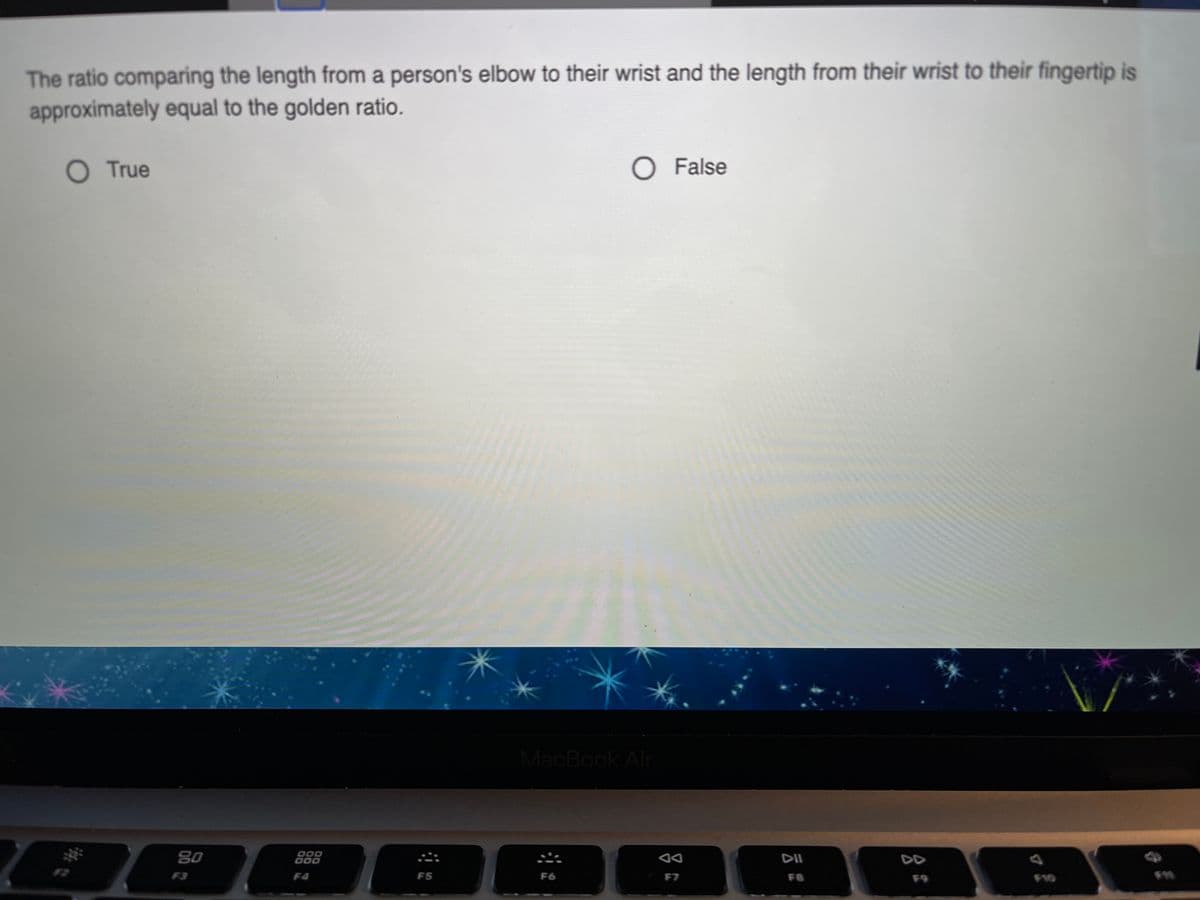 The ratio comparing the length from a person's elbow to their wrist and the length from their wrist to their fingertip is
approximately equal to the golden ratio.
O True
O False
MacBook Air
80
889
DII
DD
F3
F4
FS
F6
F7
F8
F9
F10
