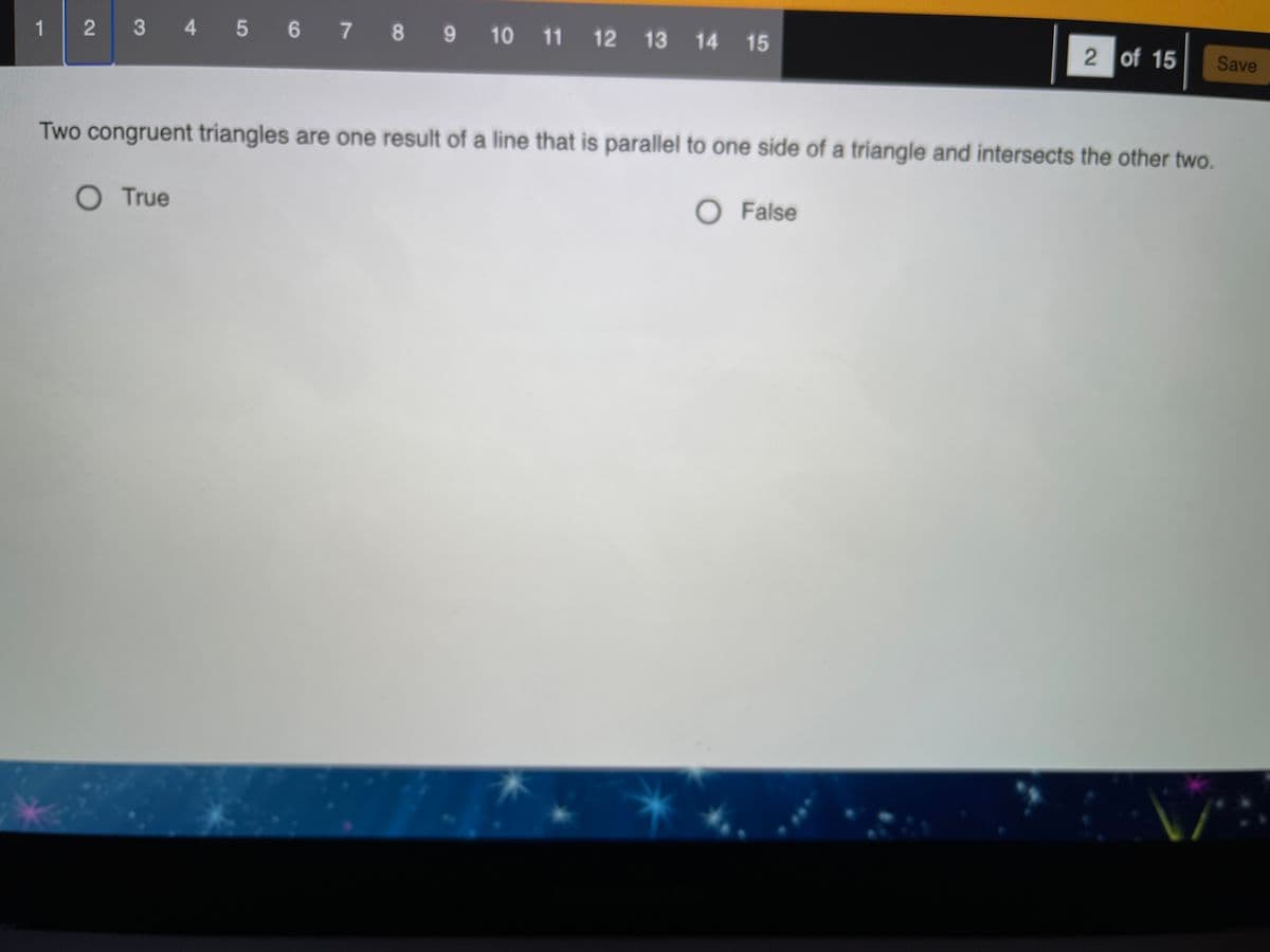 1
2 3 4 5 6 7 8 9 10 11 12 13 14 15
2 of 15
Save
Two congruent triangles are one result of a line that is parallel to one side of a triangle and intersects the other two.
OTrue
O False
