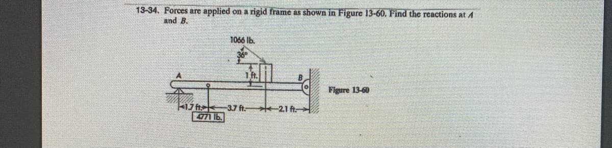 13-34. Forces are applied on a rigid frame as shown in Figure 13-60. Find the reactions at A
and B.
1066 Ib.
Figure 13-60
17 ft 37 ft:
4771 lb.
21 A
