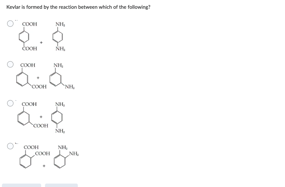 Kevlar is formed by the reaction between which of the following?
COOH
COOH
COOH
a
COOH
O COOH
á
COOH
COOH
&
COOH
+
NH₂
ΝΗ,
NH₂
NH₂
NH₂
NH₂
NH₂
NH₂