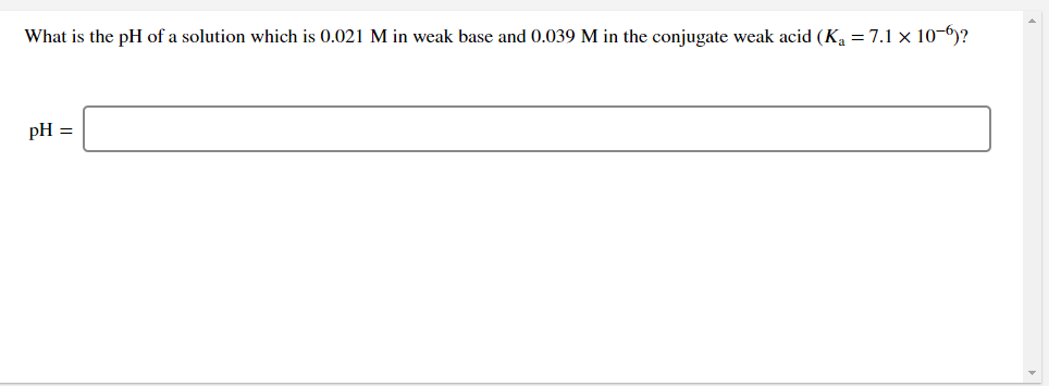 What is the pH of a solution which is 0.021 M in weak base and 0.039 M in the conjugate weak acid (K =7.1 x 10-6)?
pH =
