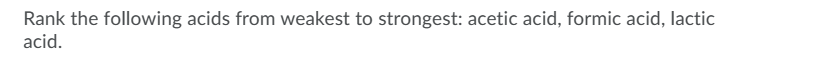 Rank the following acids from weakest to strongest: acetic acid, formic acid, lactic
acid.
