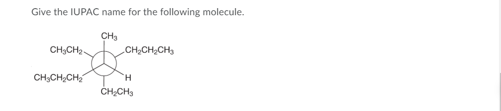 **Title: Determining the IUPAC Name for an Organic Molecule**

**Question:**
Give the IUPAC name for the following molecule.

**Structure Description:**
The provided diagram depicts a carbon atom at the center bonded to five different groups. The groups attached to this central carbon are as follows:
1. A methyl group (CH3).
2. An ethyl group (CH2CH3).
3. A propyl group (CH2CH2CH3).
4. Another propyl group (CH2CH2CH3).
5. A hydrogen atom (H).

The central carbon (forming the node point) bonds to all five of these substituents. This structural diagram is a simplified representation of an organic molecule.

**Analysis:**
To determine the IUPAC name, identify the parent hydrocarbon, the longest carbon chain, and then name and number the substituents accordingly. However, the situation with bonding more than four substituents to a single carbon stalemates us since carbon usually forms four single bonds according to the tetravalent principle of carbon atoms in organic chemistry.

Thus, a correct interpretation would involve correcting structural details in line with accepted organic chemical structures to maintain tetrahedral geometry of carbons.

*Note: The real organic structures might require re-evaluation for accurate naming if drawn ambiguously or abstractly.*