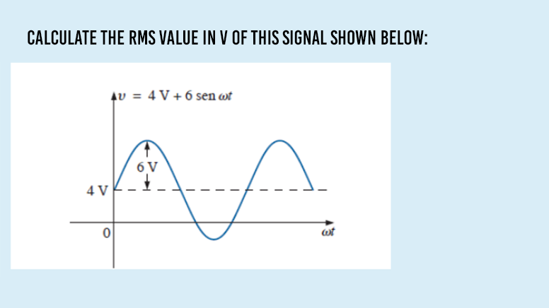 CALCULATE THE RMS VALUE IN V OF THIS SIGNAL SHOWN BELOW:
4v = 4 V + 6 sen wt
6 V
4 V
wt
