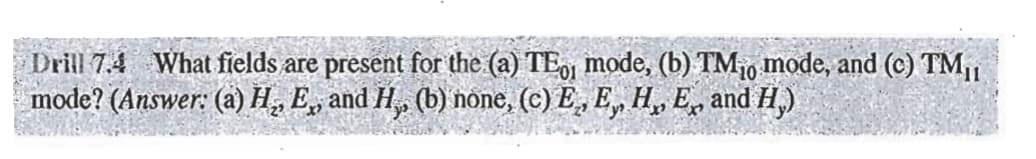 Drill 7.4 What fields are present for the (a) TE, mode, (b) TM₁, mode, and (c) TM₁,
mode? (Answer: (a) H₂ E¸, and H„ (b) none, (c) E, E, H, E, and H₂)