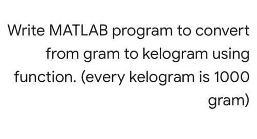 Write MATLAB program to convert
from gram to kelogram using
function. (every kelogram is 1000
gram)
