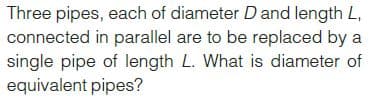 Three pipes, each of diameter D and length L,
connected in parallel are to be replaced by a
single pipe of length L. What is diameter of
equivalent pipes?
