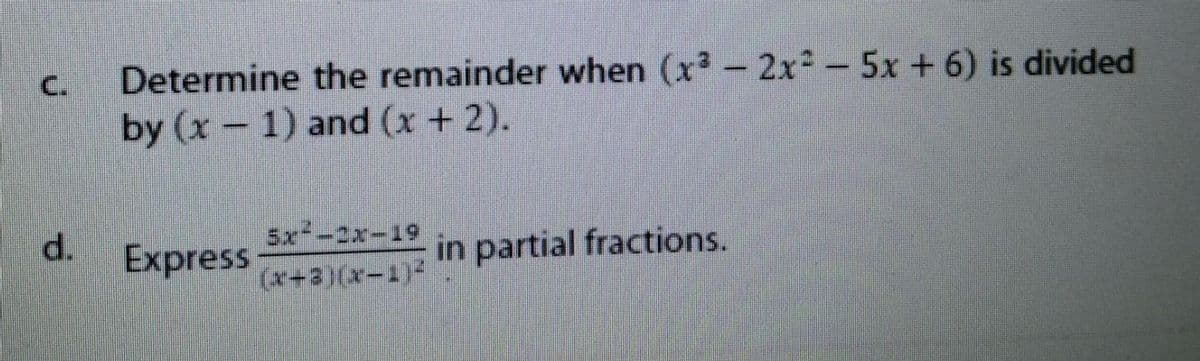 Determine the remainder when (x - 2x² – 5x + 6) is divided
by (x 1) and (x + 2).
C.
d.
Express
5x-2x-19
in partial fractions.
(x+3)(x-1)
