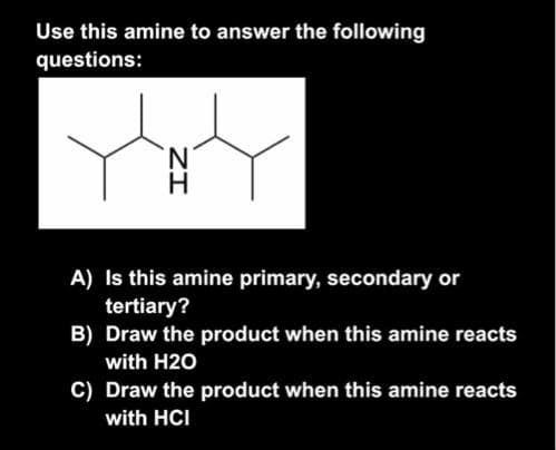 Use this amine to answer the following
questions:
A) Is this amine primary, secondary or
tertiary?
B) Draw the product when this amine reacts
with H2O
C) Draw the product when this amine reacts
with HCI
ZI
