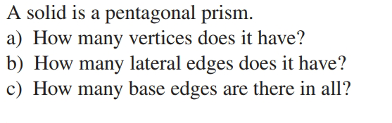 A solid is a pentagonal prism.
a) How many vertices does it have?
b) How many lateral edges does it have?
c) How many base edges are there in all?
