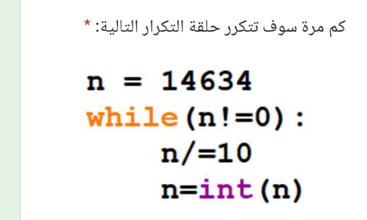 کم مرة سوف تتكرر حلقة التكرار التالية:
n = 14634
while (n!=0):
n/=10
n=int(n)
