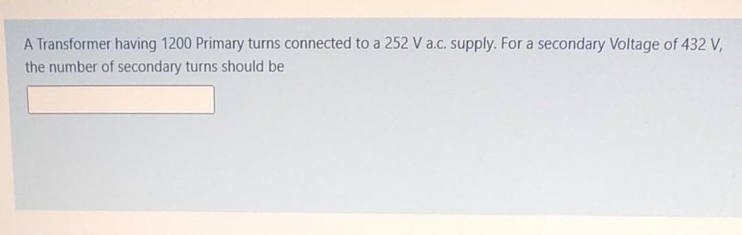 A Transformer having 1200 Primary turns connected to a 252 V a.c. supply. For a secondary Voltage of 432 V,
the number of secondary turns should be
