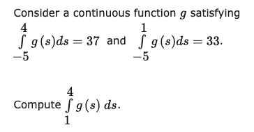 Consider a continuous
4
f g (s) ds = 37 and
g(s)ds
-5
4
Compute f g (s) ds.
$9 (2) ds.
1
function g satisfying
1
g(s)ds = 33.
9(e)s = 3
-5